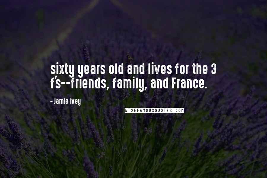 Jamie Ivey Quotes: sixty years old and lives for the 3 f's--friends, family, and France.