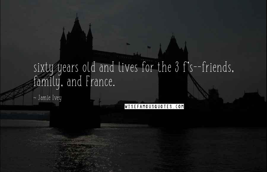 Jamie Ivey Quotes: sixty years old and lives for the 3 f's--friends, family, and France.