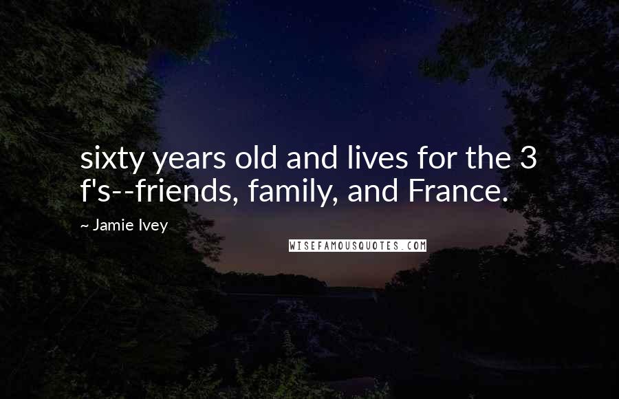 Jamie Ivey Quotes: sixty years old and lives for the 3 f's--friends, family, and France.