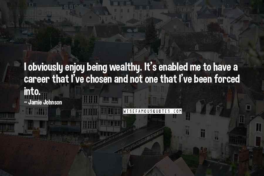 Jamie Johnson Quotes: I obviously enjoy being wealthy. It's enabled me to have a career that I've chosen and not one that I've been forced into.