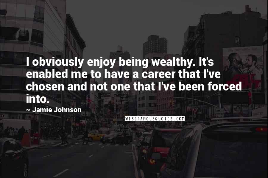 Jamie Johnson Quotes: I obviously enjoy being wealthy. It's enabled me to have a career that I've chosen and not one that I've been forced into.