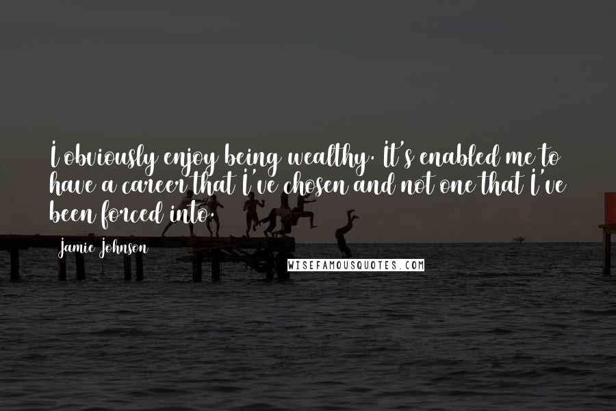 Jamie Johnson Quotes: I obviously enjoy being wealthy. It's enabled me to have a career that I've chosen and not one that I've been forced into.