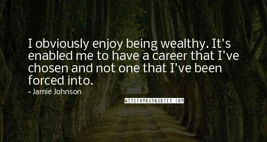 Jamie Johnson Quotes: I obviously enjoy being wealthy. It's enabled me to have a career that I've chosen and not one that I've been forced into.