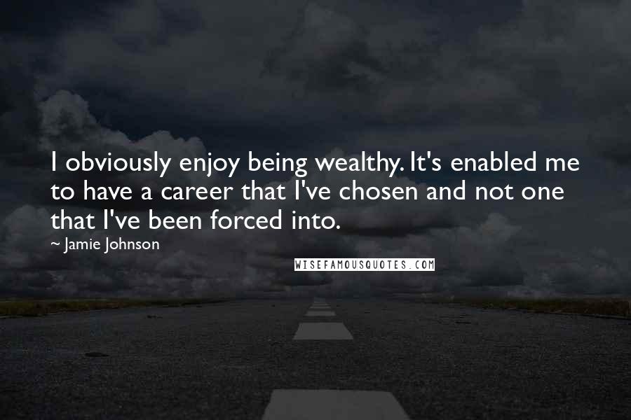 Jamie Johnson Quotes: I obviously enjoy being wealthy. It's enabled me to have a career that I've chosen and not one that I've been forced into.