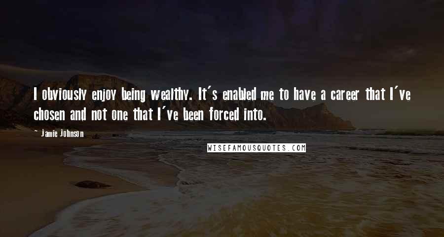 Jamie Johnson Quotes: I obviously enjoy being wealthy. It's enabled me to have a career that I've chosen and not one that I've been forced into.