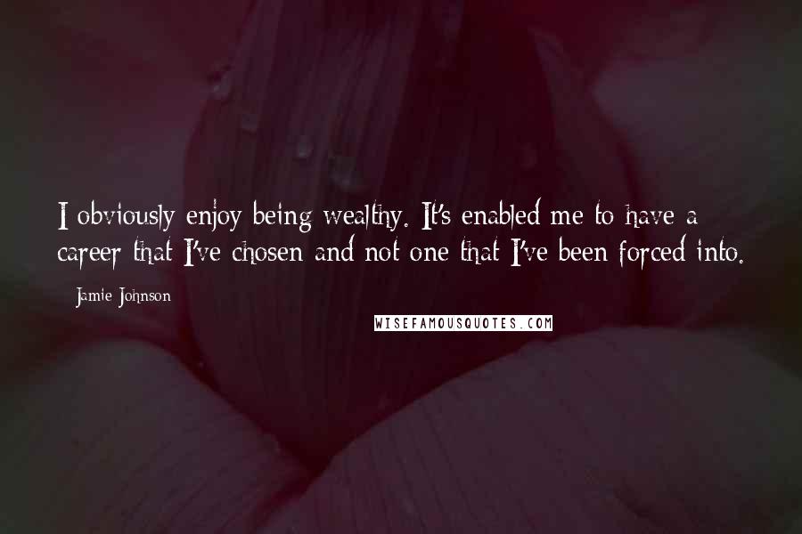 Jamie Johnson Quotes: I obviously enjoy being wealthy. It's enabled me to have a career that I've chosen and not one that I've been forced into.