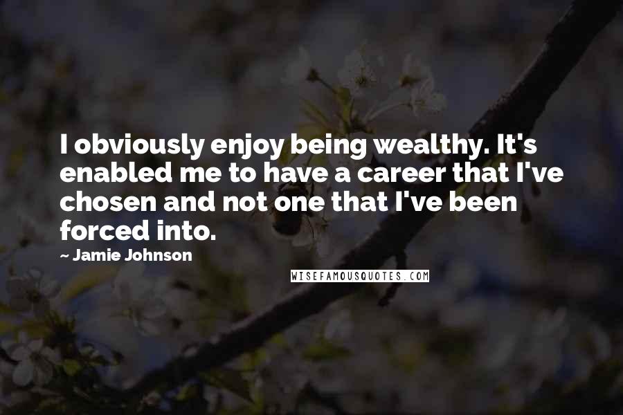 Jamie Johnson Quotes: I obviously enjoy being wealthy. It's enabled me to have a career that I've chosen and not one that I've been forced into.