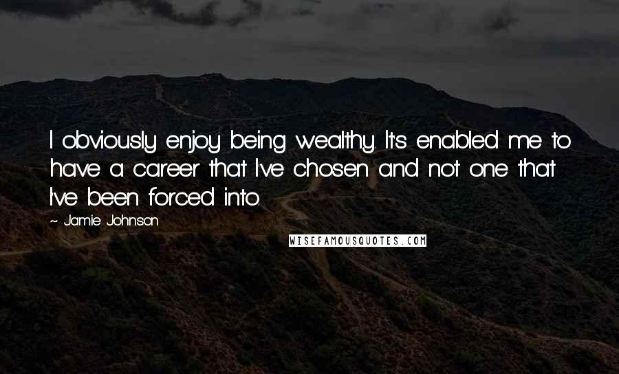 Jamie Johnson Quotes: I obviously enjoy being wealthy. It's enabled me to have a career that I've chosen and not one that I've been forced into.