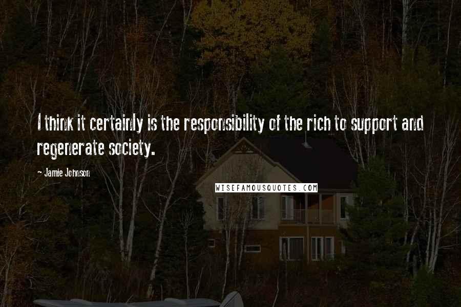 Jamie Johnson Quotes: I think it certainly is the responsibility of the rich to support and regenerate society.