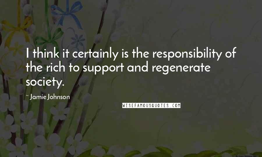 Jamie Johnson Quotes: I think it certainly is the responsibility of the rich to support and regenerate society.