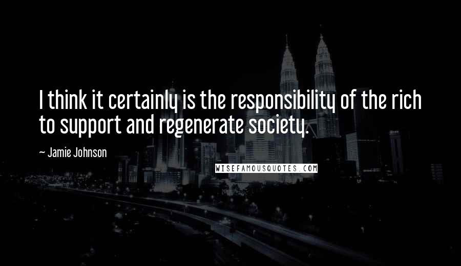 Jamie Johnson Quotes: I think it certainly is the responsibility of the rich to support and regenerate society.