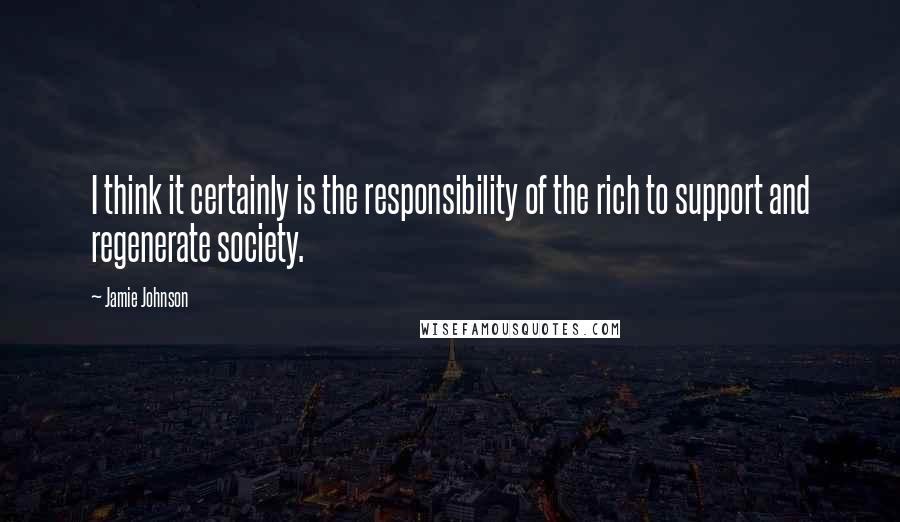 Jamie Johnson Quotes: I think it certainly is the responsibility of the rich to support and regenerate society.