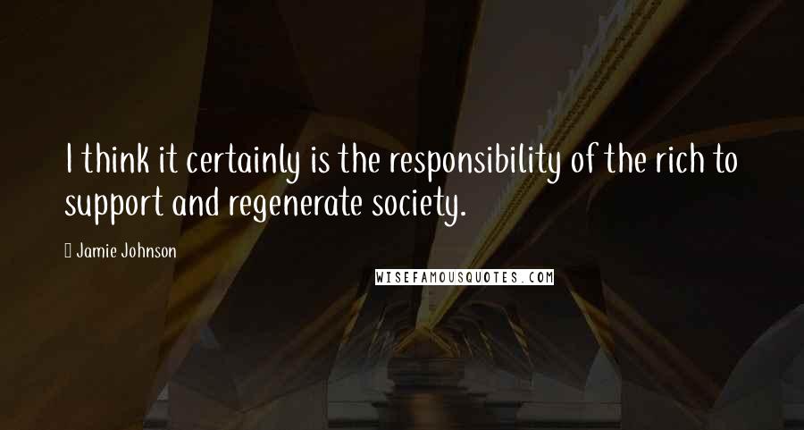 Jamie Johnson Quotes: I think it certainly is the responsibility of the rich to support and regenerate society.