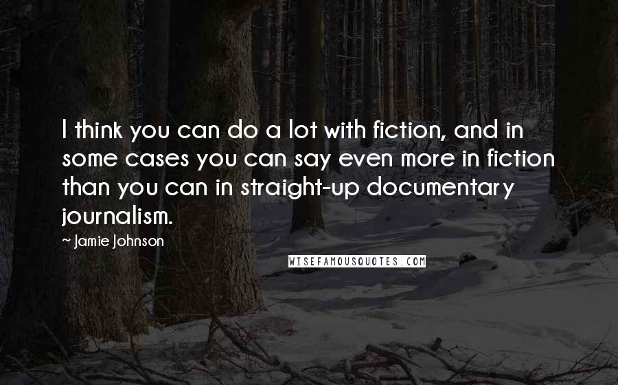 Jamie Johnson Quotes: I think you can do a lot with fiction, and in some cases you can say even more in fiction than you can in straight-up documentary journalism.