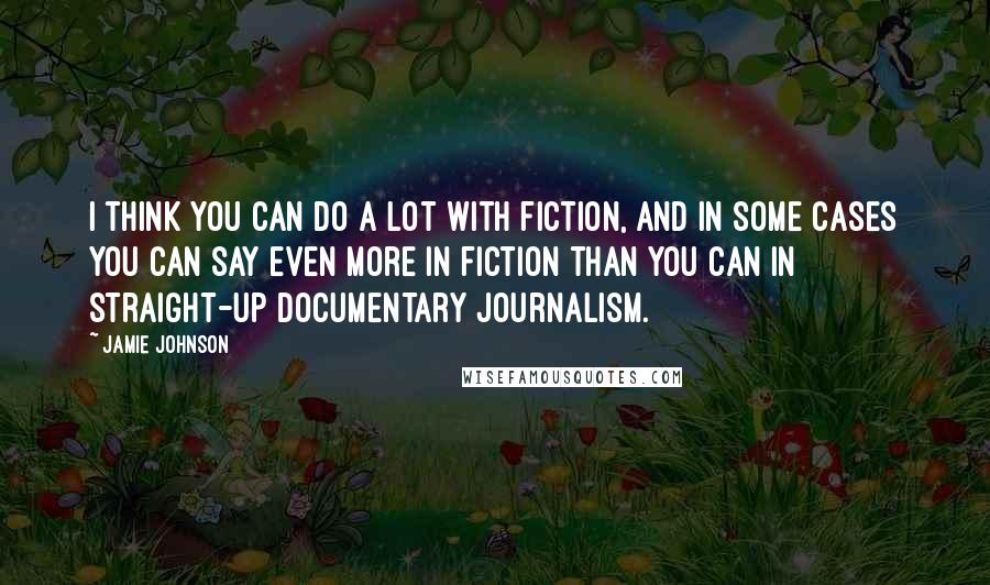 Jamie Johnson Quotes: I think you can do a lot with fiction, and in some cases you can say even more in fiction than you can in straight-up documentary journalism.