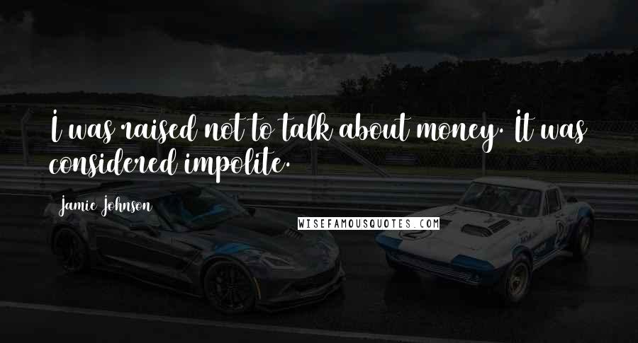 Jamie Johnson Quotes: I was raised not to talk about money. It was considered impolite.