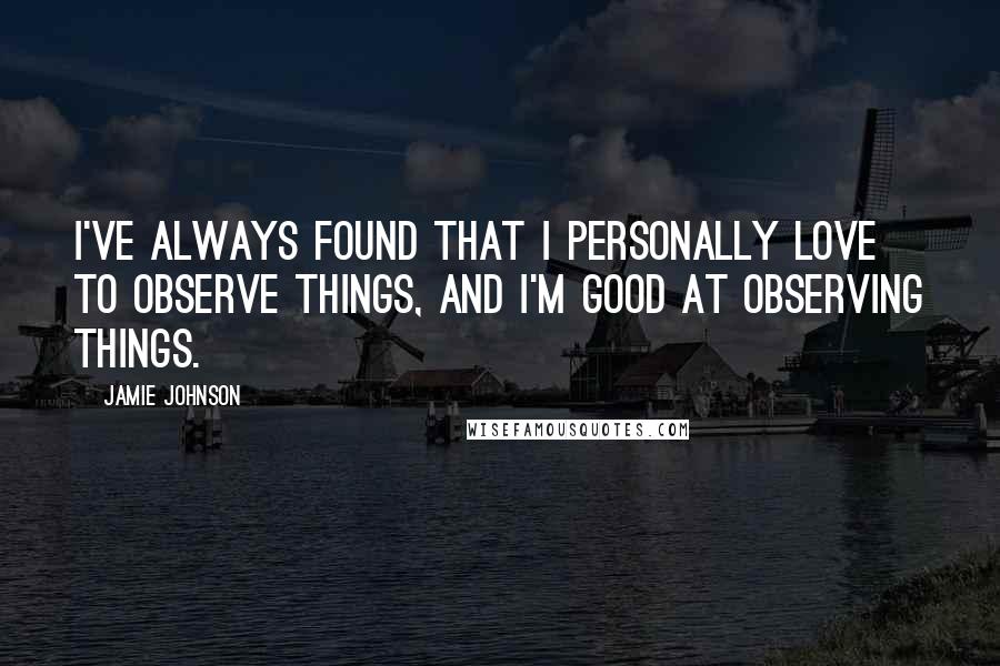 Jamie Johnson Quotes: I've always found that I personally love to observe things, and I'm good at observing things.