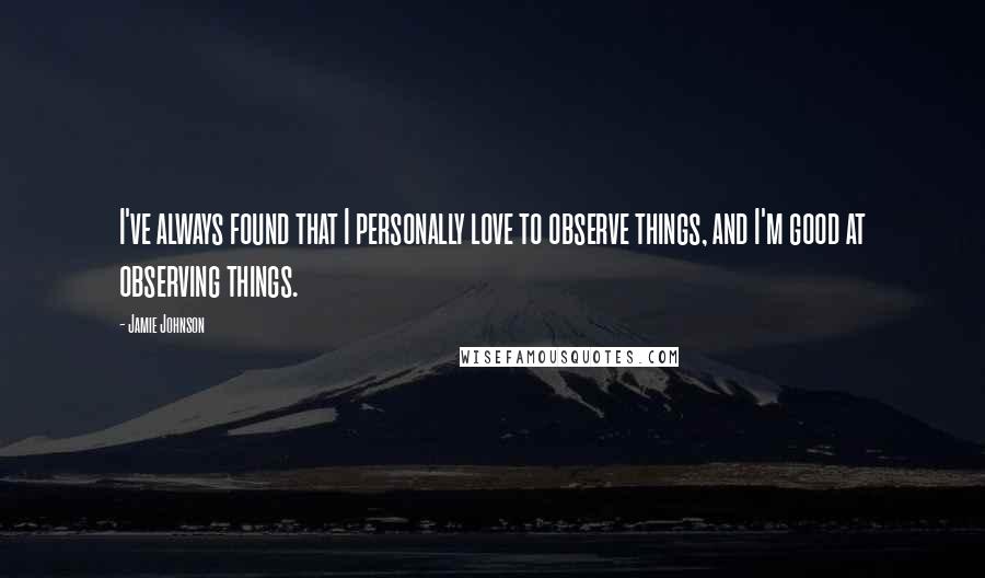 Jamie Johnson Quotes: I've always found that I personally love to observe things, and I'm good at observing things.