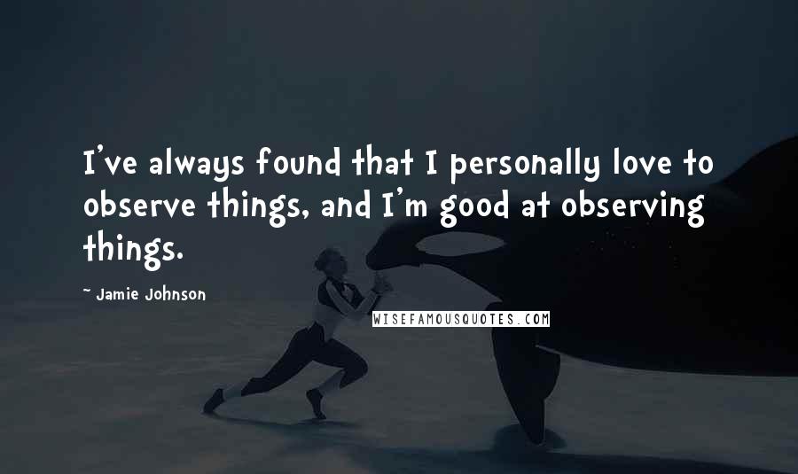 Jamie Johnson Quotes: I've always found that I personally love to observe things, and I'm good at observing things.