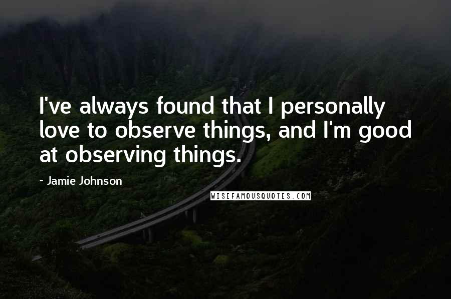 Jamie Johnson Quotes: I've always found that I personally love to observe things, and I'm good at observing things.