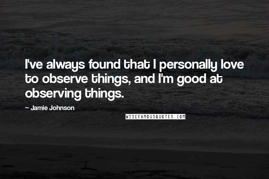 Jamie Johnson Quotes: I've always found that I personally love to observe things, and I'm good at observing things.
