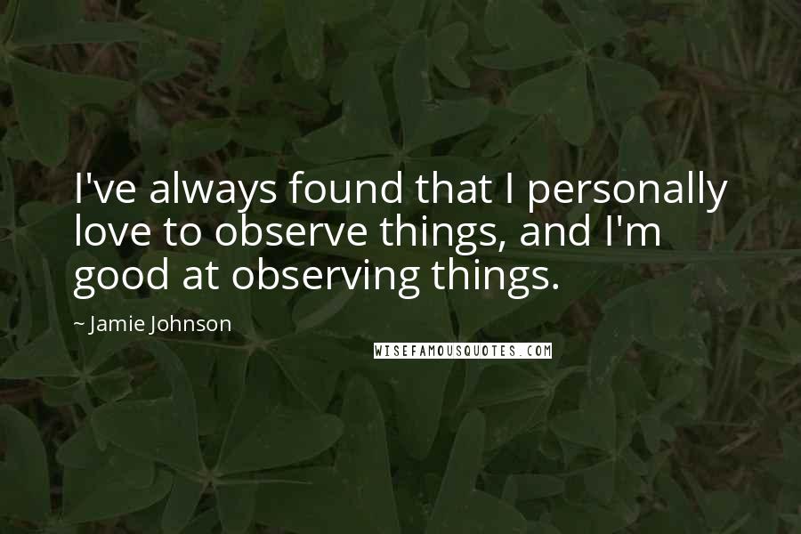Jamie Johnson Quotes: I've always found that I personally love to observe things, and I'm good at observing things.