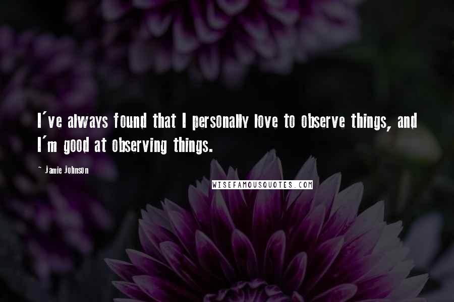 Jamie Johnson Quotes: I've always found that I personally love to observe things, and I'm good at observing things.