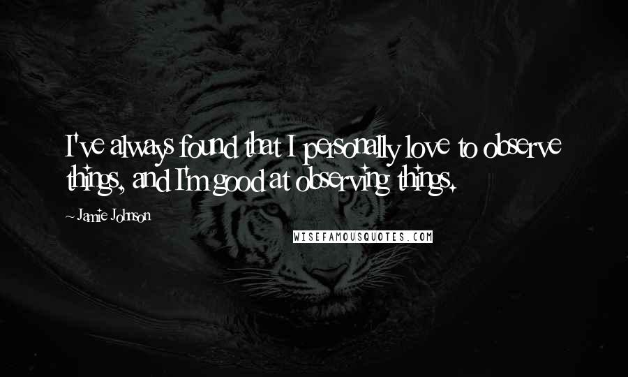 Jamie Johnson Quotes: I've always found that I personally love to observe things, and I'm good at observing things.