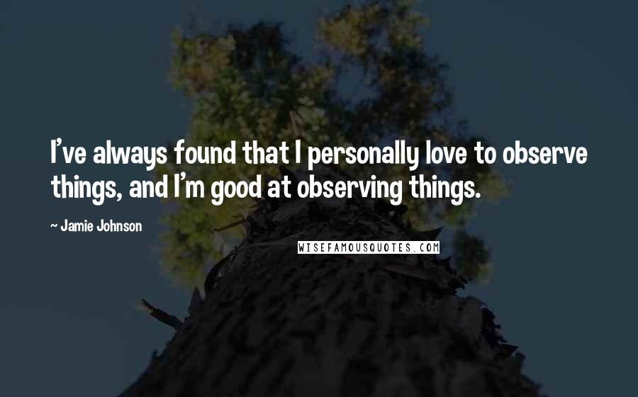 Jamie Johnson Quotes: I've always found that I personally love to observe things, and I'm good at observing things.