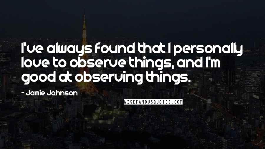 Jamie Johnson Quotes: I've always found that I personally love to observe things, and I'm good at observing things.