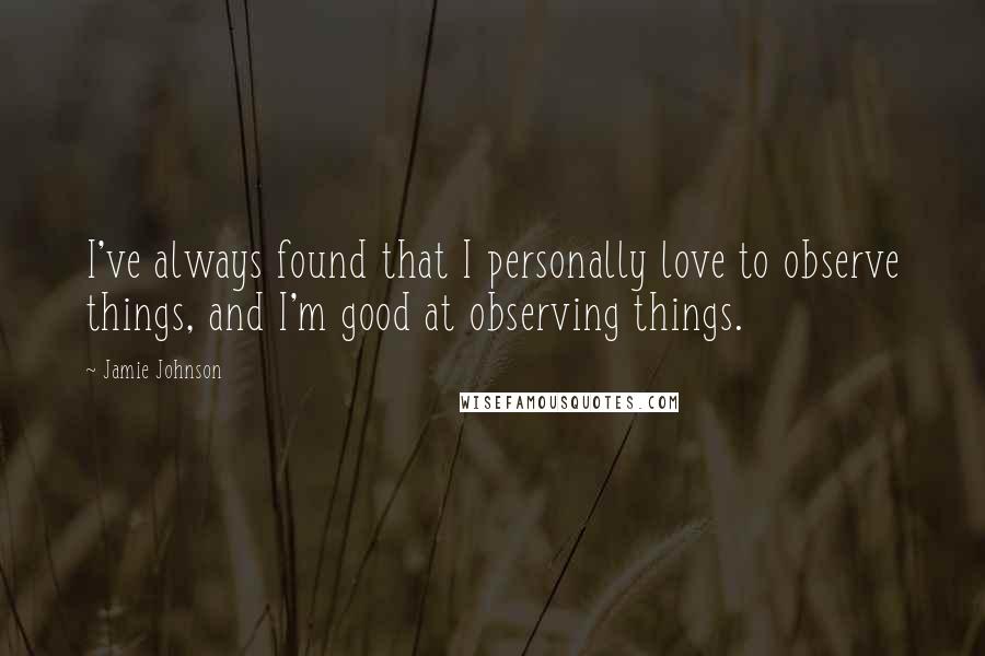 Jamie Johnson Quotes: I've always found that I personally love to observe things, and I'm good at observing things.