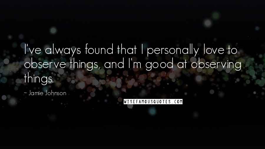 Jamie Johnson Quotes: I've always found that I personally love to observe things, and I'm good at observing things.