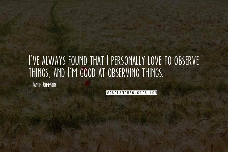 Jamie Johnson Quotes: I've always found that I personally love to observe things, and I'm good at observing things.
