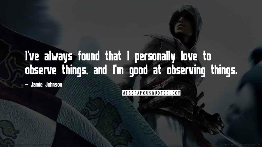 Jamie Johnson Quotes: I've always found that I personally love to observe things, and I'm good at observing things.