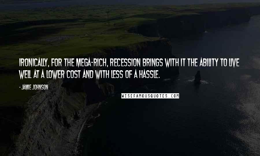 Jamie Johnson Quotes: Ironically, for the mega-rich, recession brings with it the ability to live well at a lower cost and with less of a hassle.