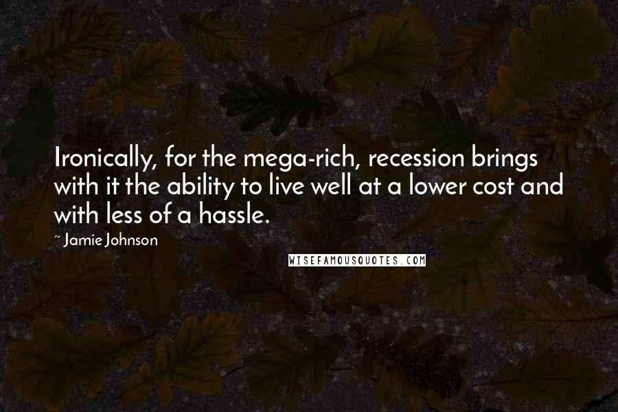 Jamie Johnson Quotes: Ironically, for the mega-rich, recession brings with it the ability to live well at a lower cost and with less of a hassle.