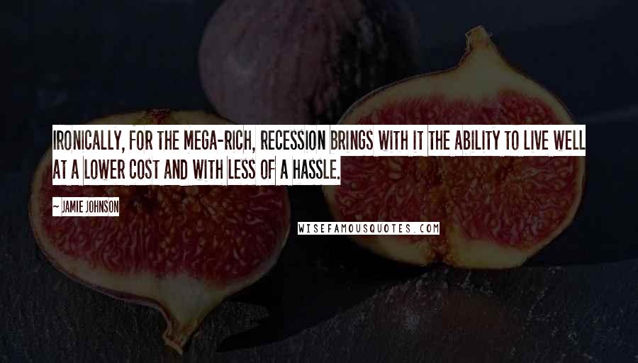 Jamie Johnson Quotes: Ironically, for the mega-rich, recession brings with it the ability to live well at a lower cost and with less of a hassle.