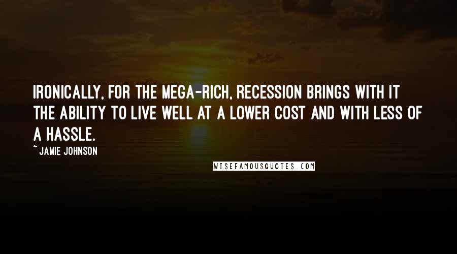 Jamie Johnson Quotes: Ironically, for the mega-rich, recession brings with it the ability to live well at a lower cost and with less of a hassle.