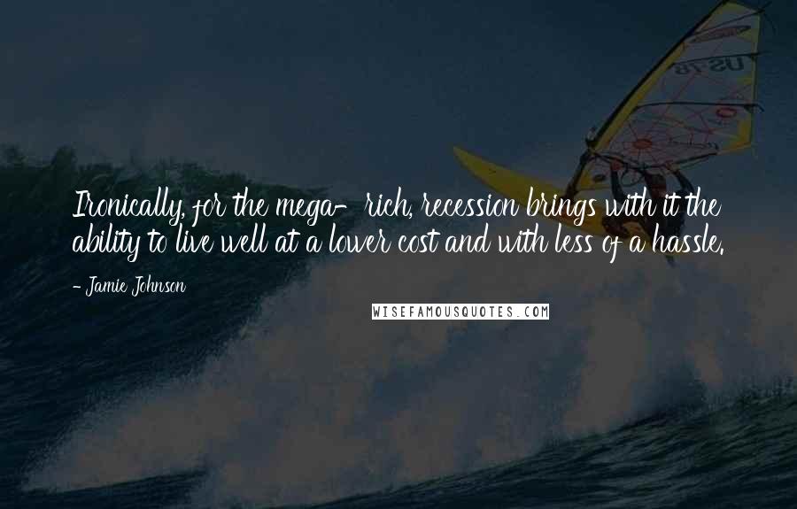 Jamie Johnson Quotes: Ironically, for the mega-rich, recession brings with it the ability to live well at a lower cost and with less of a hassle.