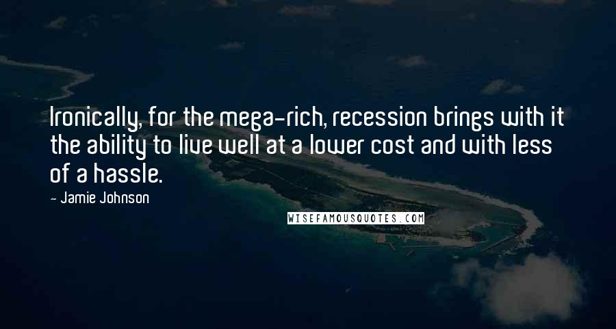 Jamie Johnson Quotes: Ironically, for the mega-rich, recession brings with it the ability to live well at a lower cost and with less of a hassle.