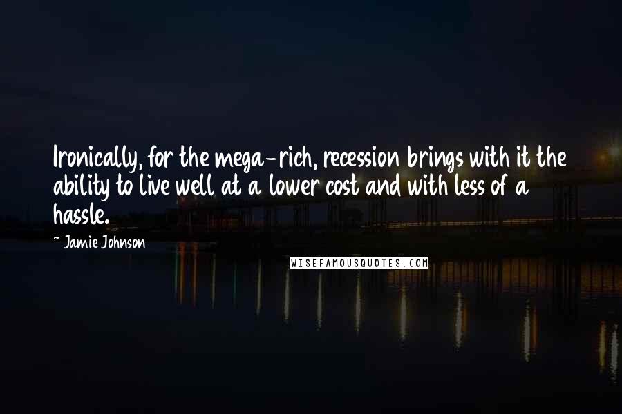 Jamie Johnson Quotes: Ironically, for the mega-rich, recession brings with it the ability to live well at a lower cost and with less of a hassle.