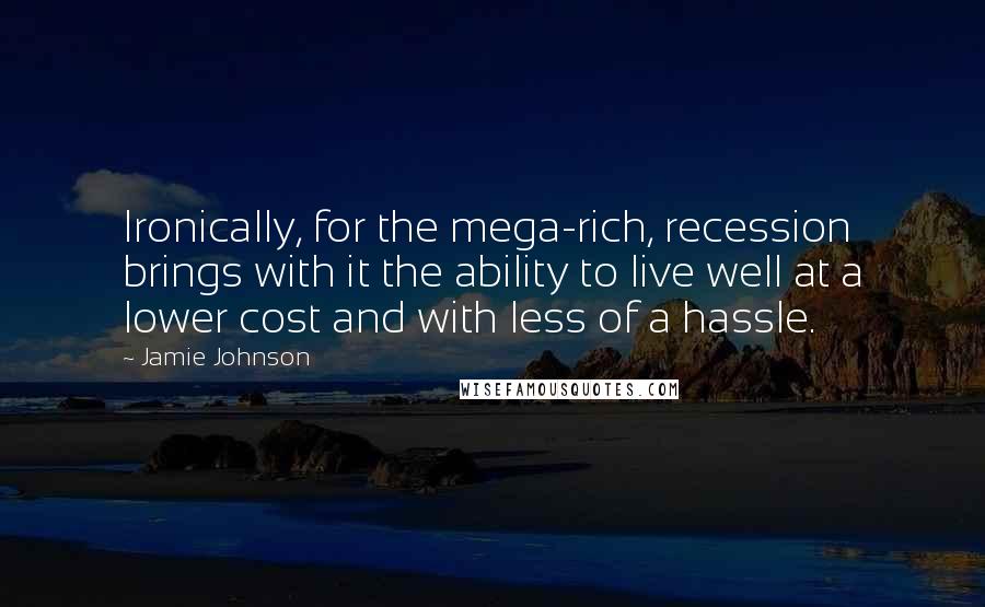 Jamie Johnson Quotes: Ironically, for the mega-rich, recession brings with it the ability to live well at a lower cost and with less of a hassle.