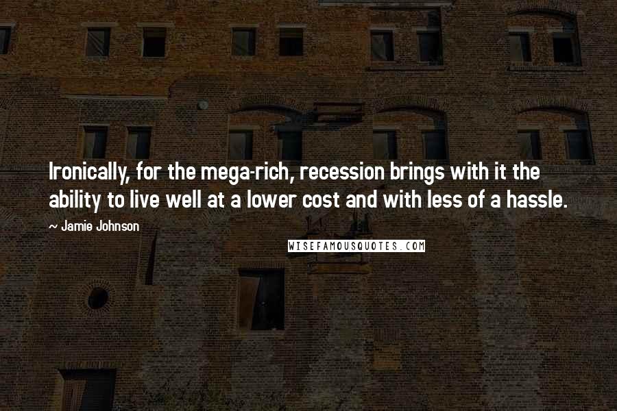 Jamie Johnson Quotes: Ironically, for the mega-rich, recession brings with it the ability to live well at a lower cost and with less of a hassle.