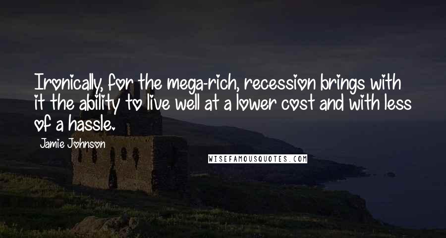 Jamie Johnson Quotes: Ironically, for the mega-rich, recession brings with it the ability to live well at a lower cost and with less of a hassle.