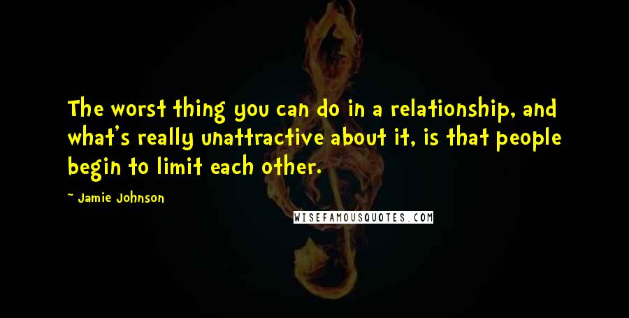 Jamie Johnson Quotes: The worst thing you can do in a relationship, and what's really unattractive about it, is that people begin to limit each other.