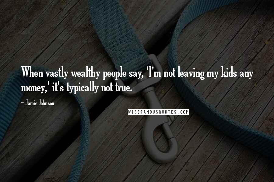 Jamie Johnson Quotes: When vastly wealthy people say, 'I'm not leaving my kids any money,' it's typically not true.