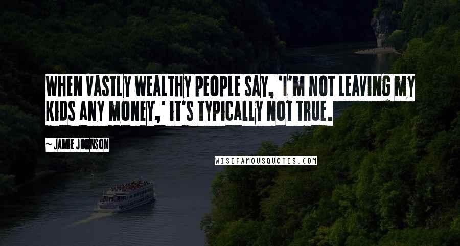 Jamie Johnson Quotes: When vastly wealthy people say, 'I'm not leaving my kids any money,' it's typically not true.