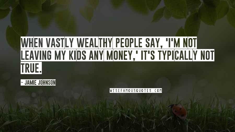 Jamie Johnson Quotes: When vastly wealthy people say, 'I'm not leaving my kids any money,' it's typically not true.