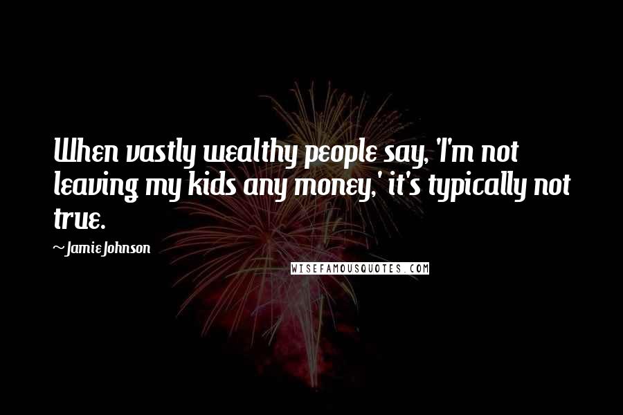 Jamie Johnson Quotes: When vastly wealthy people say, 'I'm not leaving my kids any money,' it's typically not true.