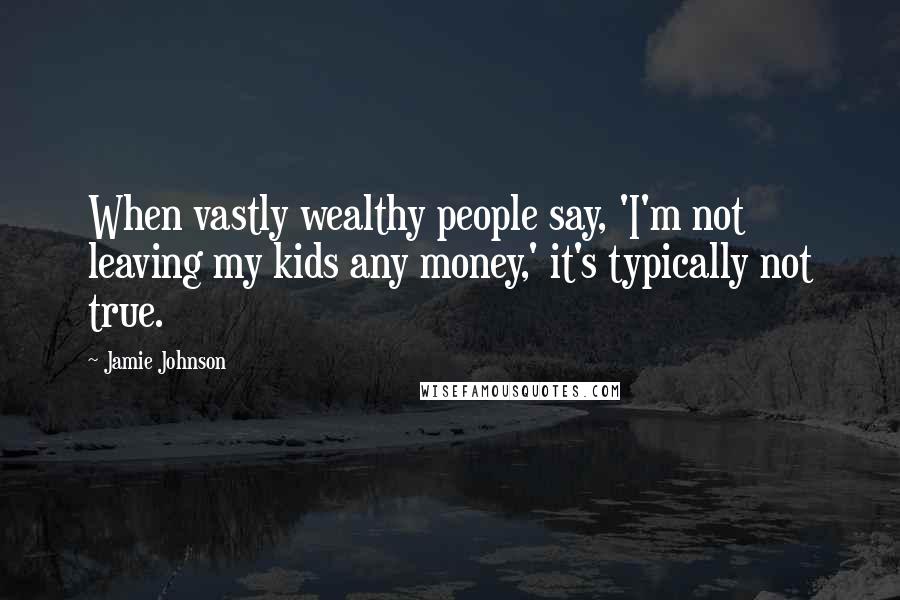 Jamie Johnson Quotes: When vastly wealthy people say, 'I'm not leaving my kids any money,' it's typically not true.